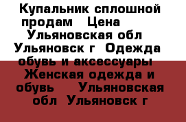 Купальник сплошной продам › Цена ­ 650 - Ульяновская обл., Ульяновск г. Одежда, обувь и аксессуары » Женская одежда и обувь   . Ульяновская обл.,Ульяновск г.